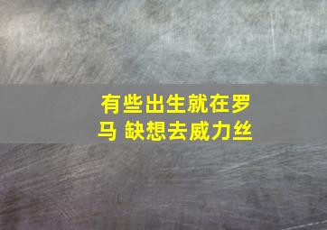 有些出生就在罗马 缺想去威力丝